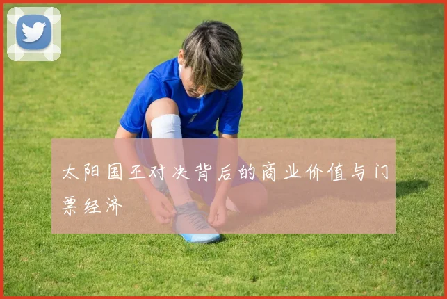 太阳国王对决背后的商业价值与门票经济