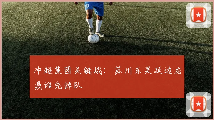 冲超集团关键战：苏州东吴延边龙鼎谁先掉队
