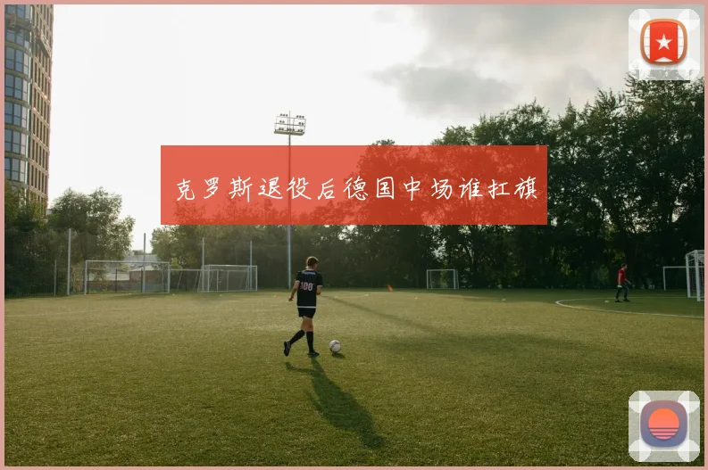 克罗斯退役后德国中场谁扛旗