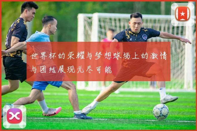 世界杯的荣耀与梦想球场上的激情与团结展现无尽可能