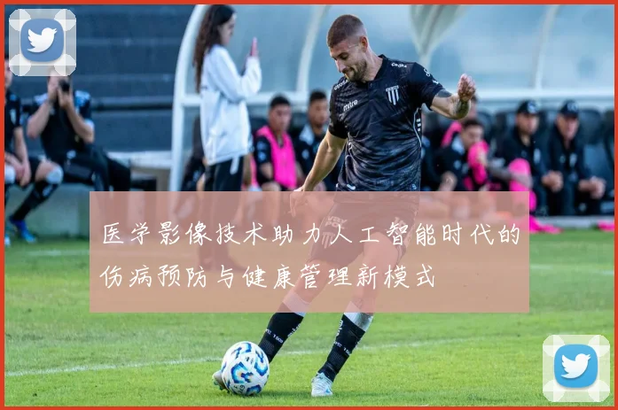医学影像技术助力人工智能时代的伤病预防与健康管理新模式
