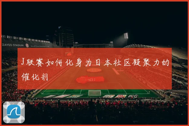 J联赛如何化身为日本社区凝聚力的催化剂