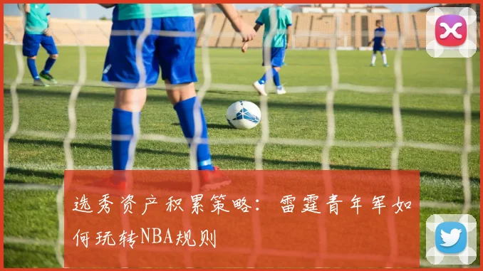 选秀资产积累策略：雷霆青年军如何玩转NBA规则