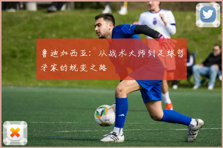 鲁迪加西亚：从战术大师到足球哲学家的蜕变之路