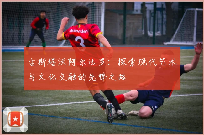 古斯塔沃阿尔法罗：探索现代艺术与文化交融的先锋之路