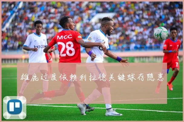 雄鹿过度依赖利拉德关键球存隐患