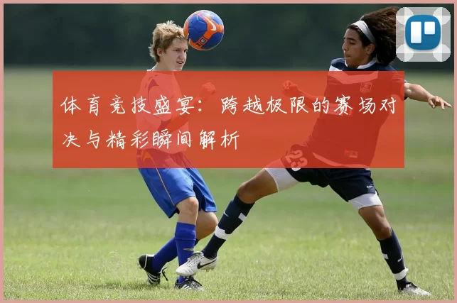 体育竞技盛宴：跨越极限的赛场对决与精彩瞬间解析