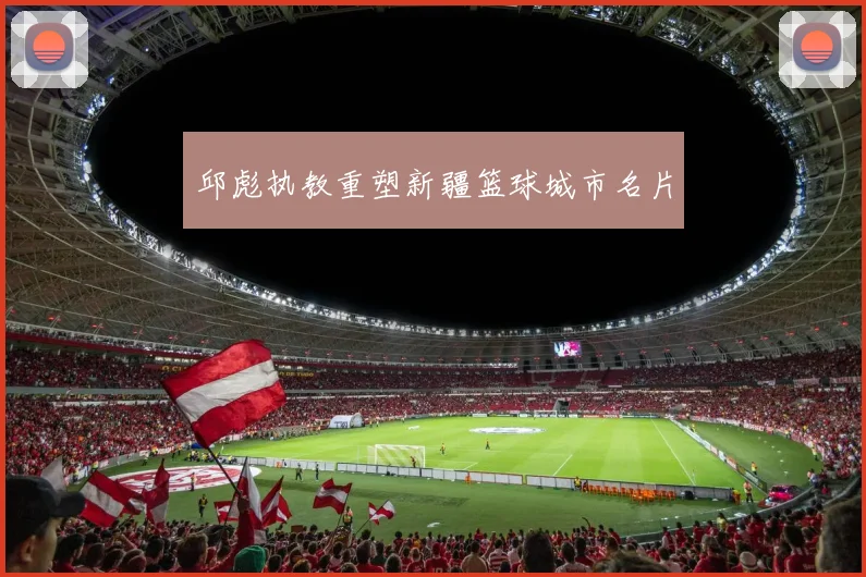 邱彪执教重塑新疆篮球城市名片