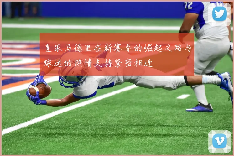 皇家马德里在新赛季的崛起之路与球迷的热情支持紧密相连