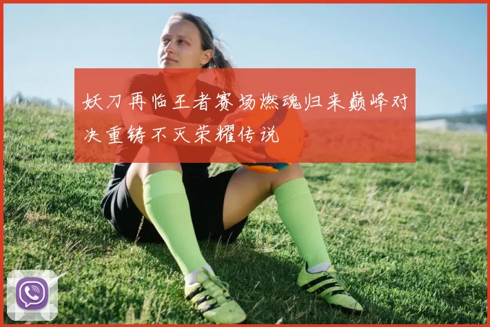 妖刀再临王者赛场燃魂归来巅峰对决重铸不灭荣耀传说