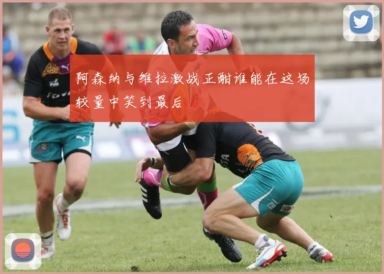 阿森纳与维拉激战正酣谁能在这场较量中笑到最后