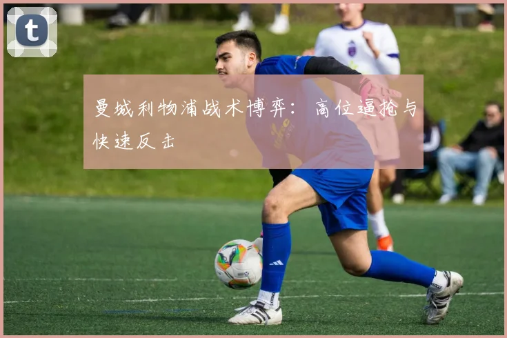 曼城利物浦战术博弈：高位逼抢与快速反击