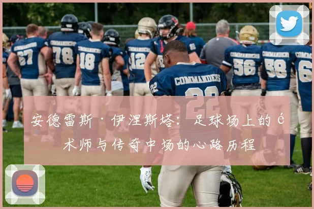 安德雷斯·伊涅斯塔：足球场上的魔术师与传奇中场的心路历程