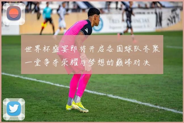 世界杯盛宴即将开启各国球队齐聚一堂争夺荣耀与梦想的巅峰对决