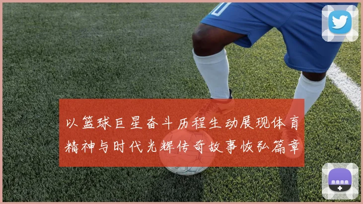 以篮球巨星奋斗历程生动展现体育精神与时代光辉传奇故事恢弘篇章