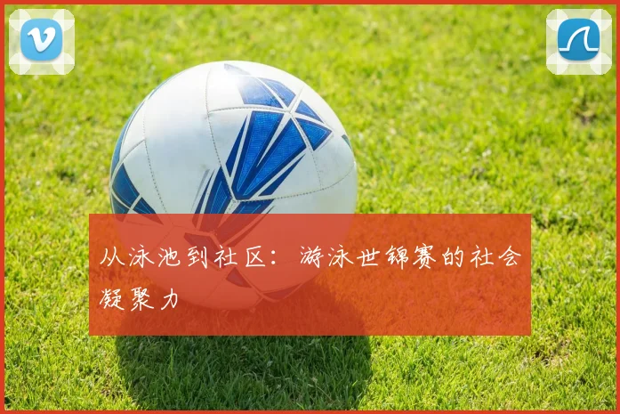 从泳池到社区：游泳世锦赛的社会凝聚力