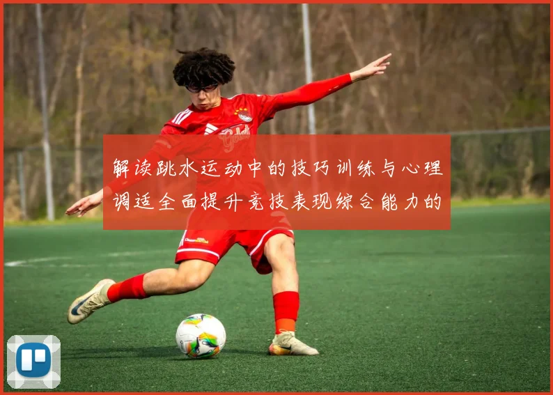 解读跳水运动中的技巧训练与心理调适全面提升竞技表现综合能力的