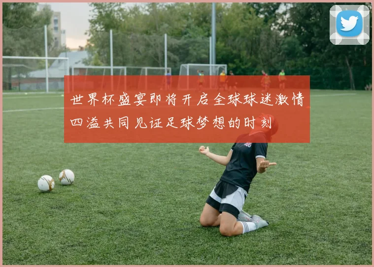 世界杯盛宴即将开启全球球迷激情四溢共同见证足球梦想的时刻