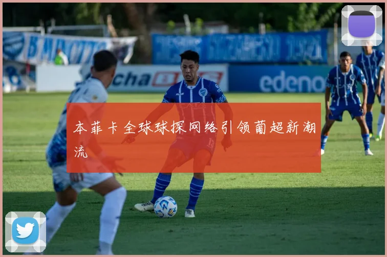 本菲卡全球球探网络引领葡超新潮流